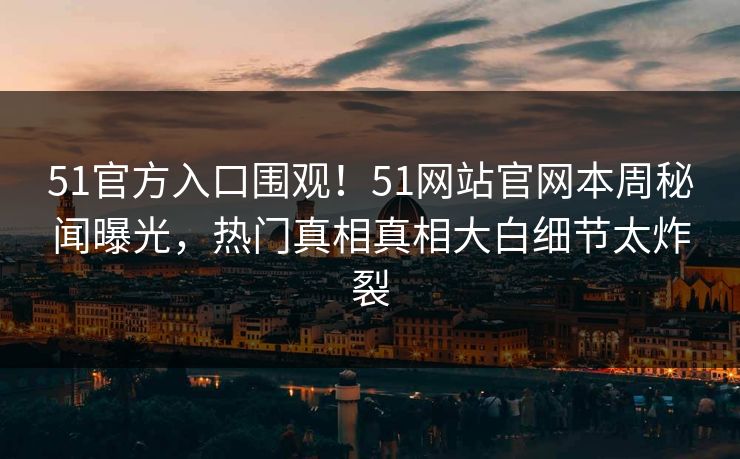 51官方入口围观！51网站官网本周秘闻曝光，热门真相真相大白细节太炸裂