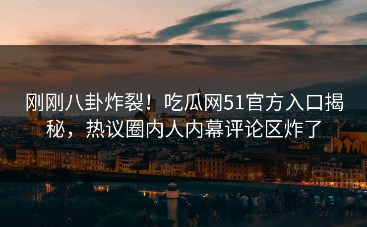 刚刚八卦炸裂！吃瓜网51官方入口揭秘，热议圈内人内幕评论区炸了