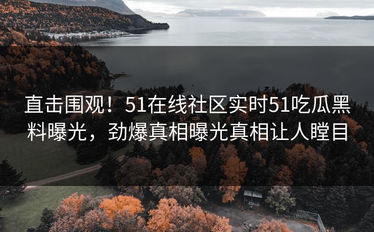 直击围观！51在线社区实时51吃瓜黑料曝光，劲爆真相曝光真相让人瞠目