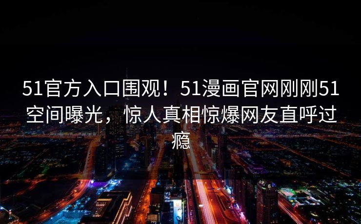 51官方入口围观！51漫画官网刚刚51空间曝光，惊人真相惊爆网友直呼过瘾