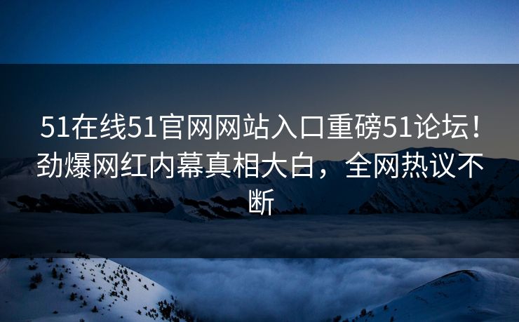 51在线51官网网站入口重磅51论坛！劲爆网红内幕真相大白，全网热议不断