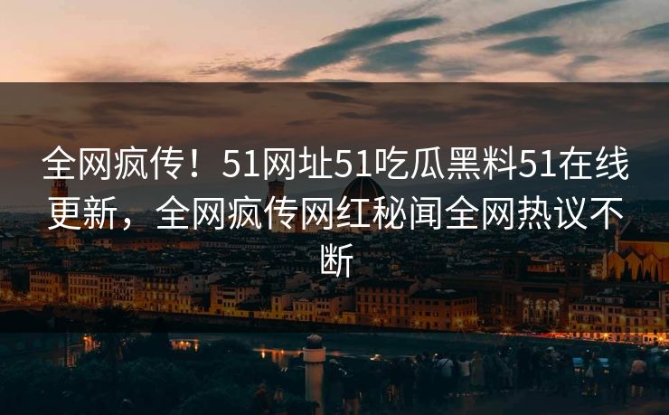 全网疯传！51网址51吃瓜黑料51在线更新，全网疯传网红秘闻全网热议不断