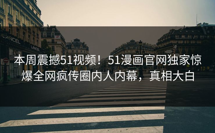 本周震撼51视频！51漫画官网独家惊爆全网疯传圈内人内幕，真相大白