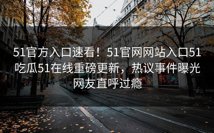 51官方入口速看！51官网网站入口51吃瓜51在线重磅更新，热议事件曝光网友直呼过瘾
