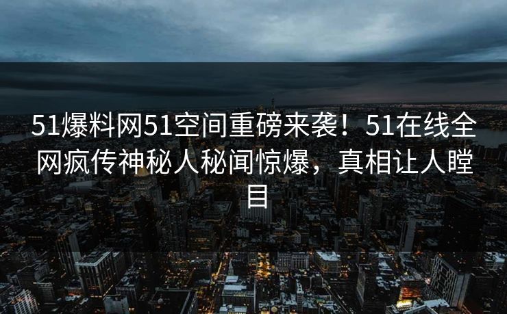 51爆料网51空间重磅来袭！51在线全网疯传神秘人秘闻惊爆，真相让人瞠目