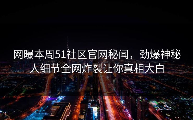 网曝本周51社区官网秘闻，劲爆神秘人细节全网炸裂让你真相大白