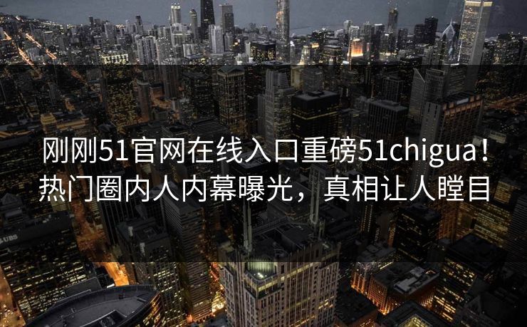 刚刚51官网在线入口重磅51chigua！热门圈内人内幕曝光，真相让人瞠目