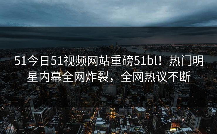 51今日51视频网站重磅51bl！热门明星内幕全网炸裂，全网热议不断