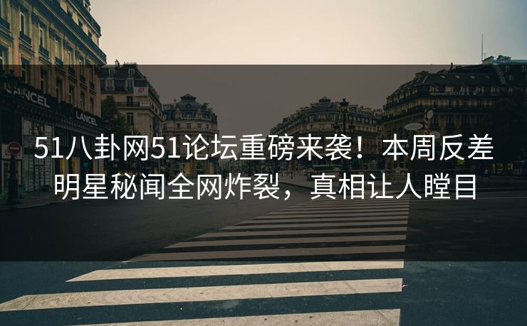 51八卦网51论坛重磅来袭！本周反差明星秘闻全网炸裂，真相让人瞠目