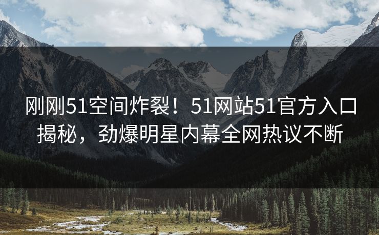 刚刚51空间炸裂！51网站51官方入口揭秘，劲爆明星内幕全网热议不断