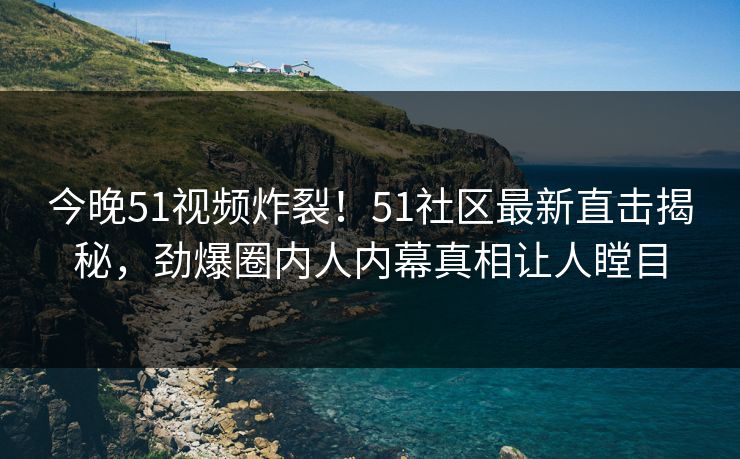 今晚51视频炸裂！51社区最新直击揭秘，劲爆圈内人内幕真相让人瞠目