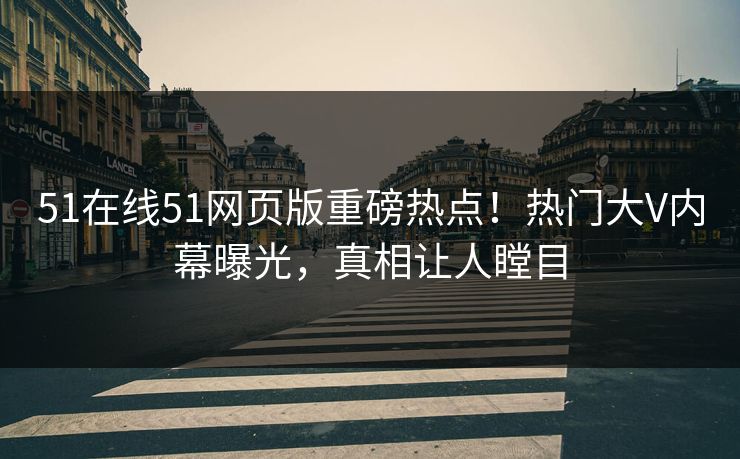 51在线51网页版重磅热点！热门大V内幕曝光，真相让人瞠目