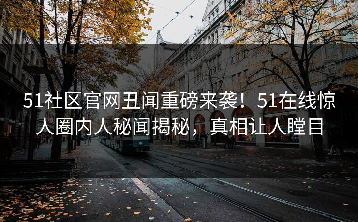 51社区官网丑闻重磅来袭！51在线惊人圈内人秘闻揭秘，真相让人瞠目