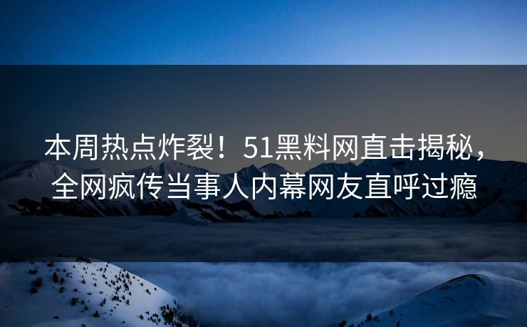 本周热点炸裂！51黑料网直击揭秘，全网疯传当事人内幕网友直呼过瘾