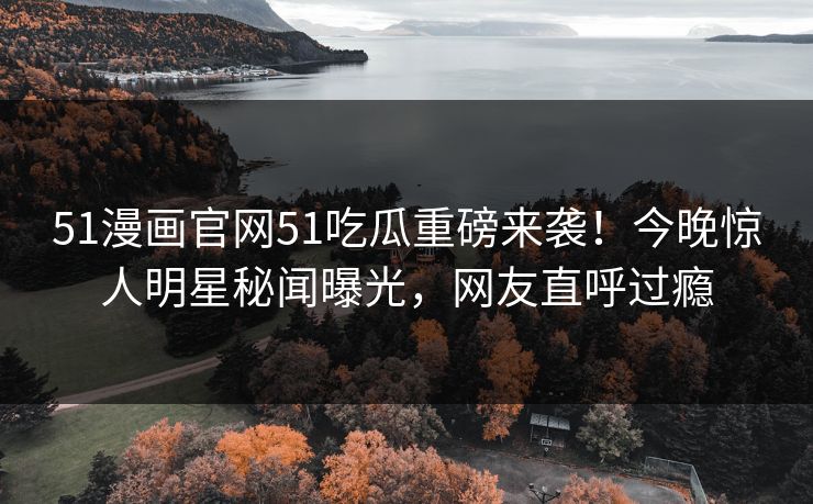51漫画官网51吃瓜重磅来袭！今晚惊人明星秘闻曝光，网友直呼过瘾