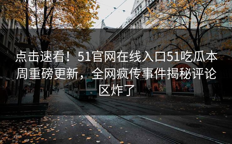 点击速看！51官网在线入口51吃瓜本周重磅更新，全网疯传事件揭秘评论区炸了