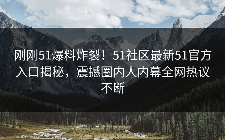 刚刚51爆料炸裂！51社区最新51官方入口揭秘，震撼圈内人内幕全网热议不断