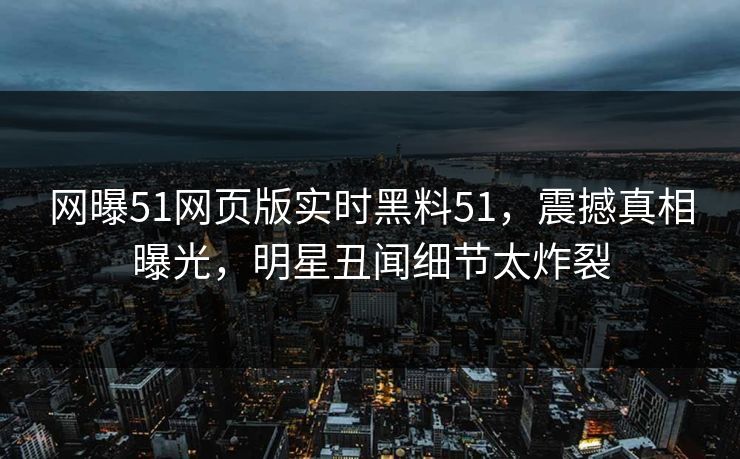 网曝51网页版实时黑料51，震撼真相曝光，明星丑闻细节太炸裂