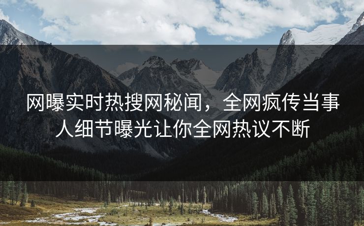网曝实时热搜网秘闻，全网疯传当事人细节曝光让你全网热议不断