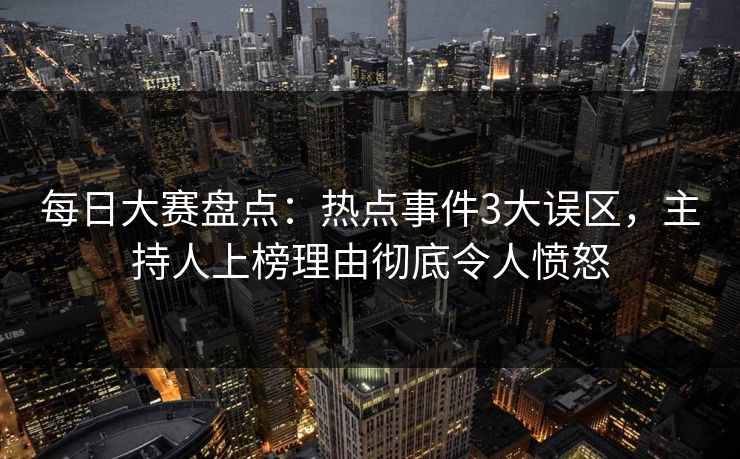 每日大赛盘点：热点事件3大误区，主持人上榜理由彻底令人愤怒