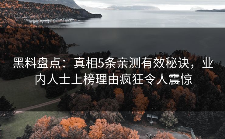 黑料盘点：真相5条亲测有效秘诀，业内人士上榜理由疯狂令人震惊
