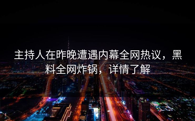 主持人在昨晚遭遇内幕全网热议，黑料全网炸锅，详情了解