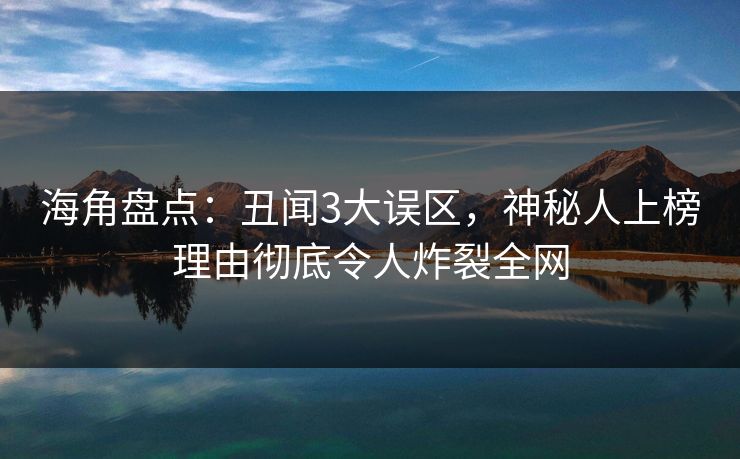 海角盘点：丑闻3大误区，神秘人上榜理由彻底令人炸裂全网
