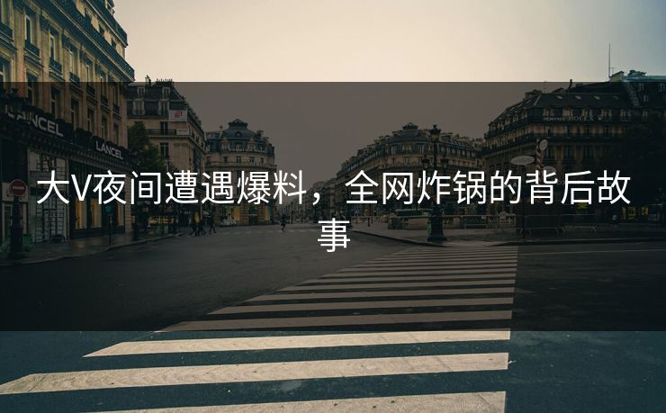 大V夜间遭遇爆料，全网炸锅的背后故事