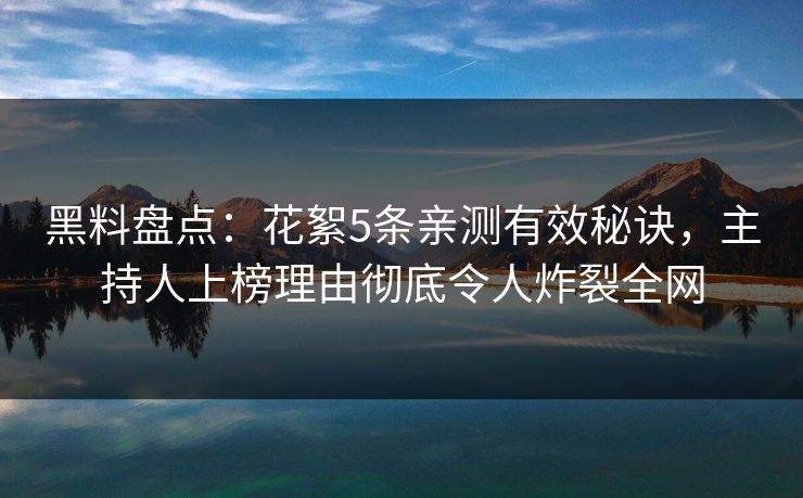 黑料盘点：花絮5条亲测有效秘诀，主持人上榜理由彻底令人炸裂全网