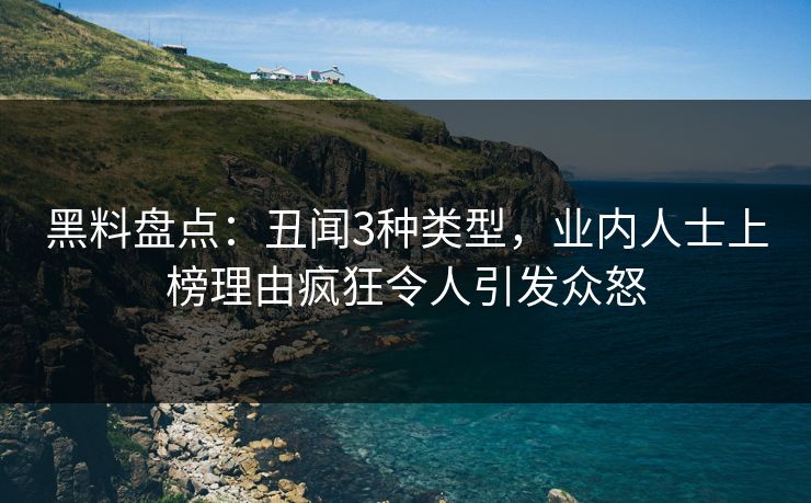 黑料盘点：丑闻3种类型，业内人士上榜理由疯狂令人引发众怒