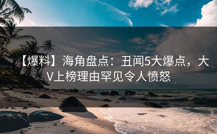 【爆料】海角盘点：丑闻5大爆点，大V上榜理由罕见令人愤怒