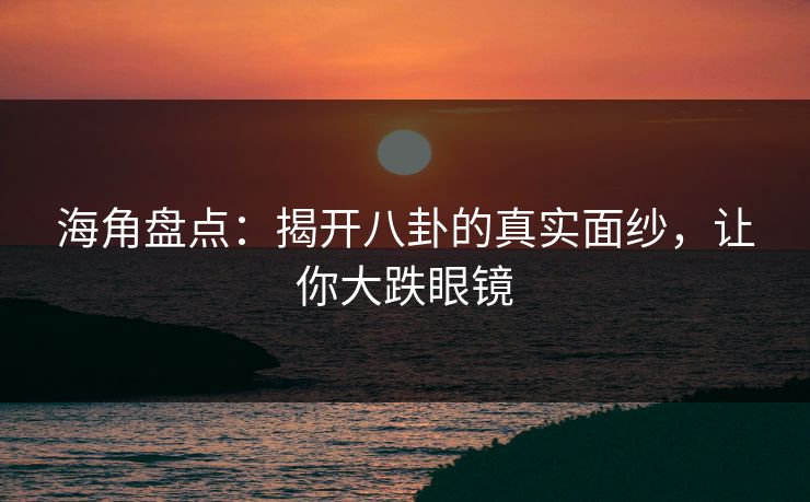 海角盘点：揭开八卦的真实面纱，让你大跌眼镜