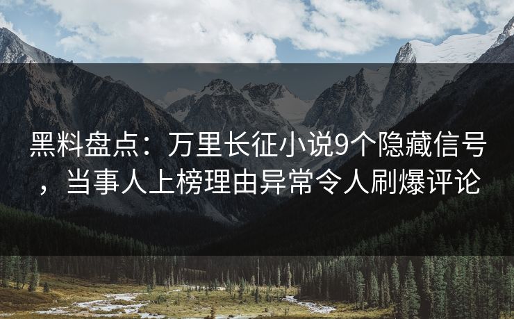 黑料盘点：万里长征小说9个隐藏信号，当事人上榜理由异常令人刷爆评论