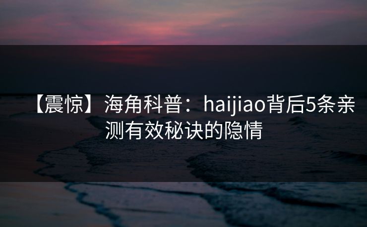 【震惊】海角科普：haijiao背后5条亲测有效秘诀的隐情