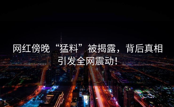 网红傍晚“猛料”被揭露，背后真相引发全网震动！