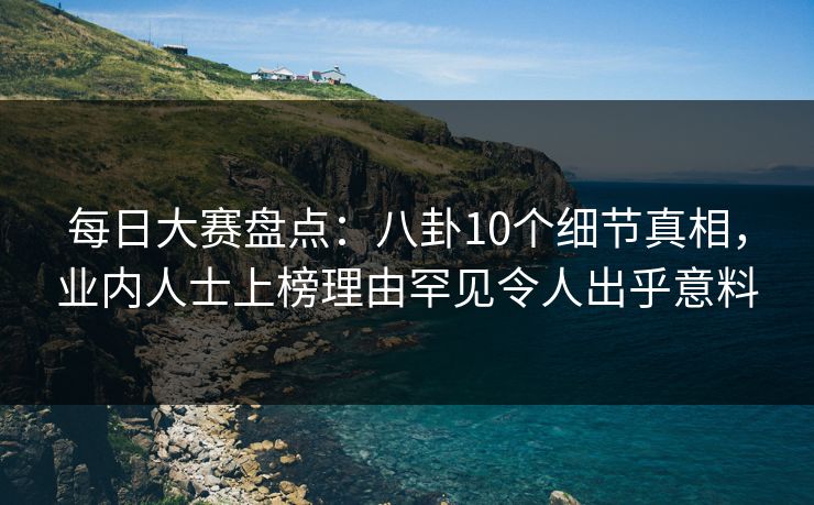 每日大赛盘点：八卦10个细节真相，业内人士上榜理由罕见令人出乎意料
