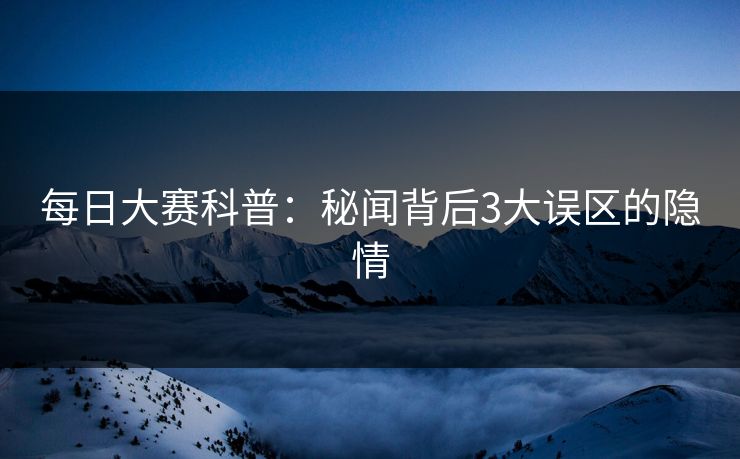 每日大赛科普：秘闻背后3大误区的隐情