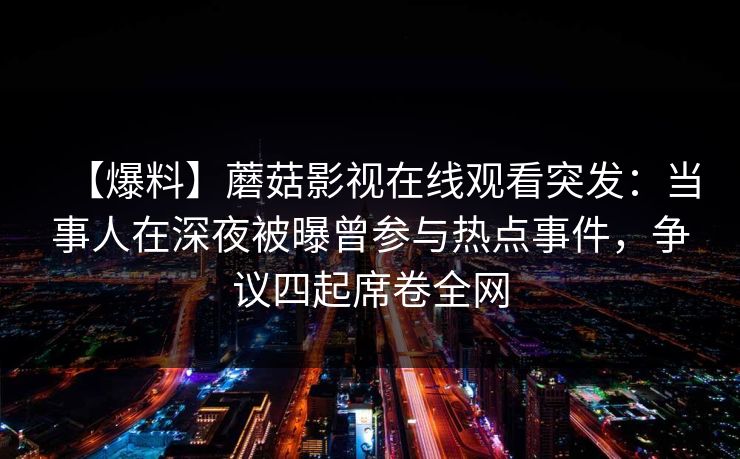 【爆料】蘑菇影视在线观看突发：当事人在深夜被曝曾参与热点事件，争议四起席卷全网