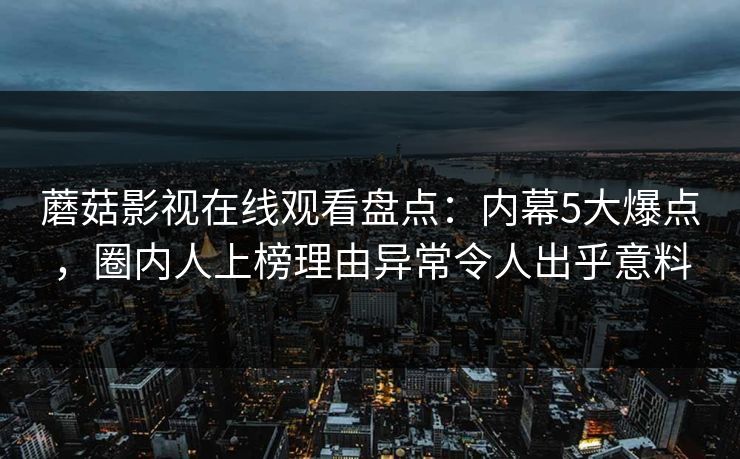 蘑菇影视在线观看盘点：内幕5大爆点，圈内人上榜理由异常令人出乎意料