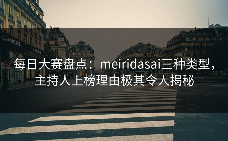 每日大赛盘点：meiridasai三种类型，主持人上榜理由极其令人揭秘