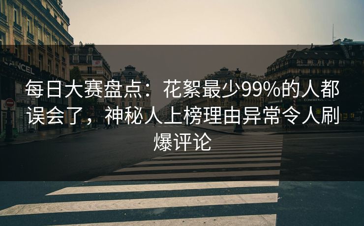 每日大赛盘点：花絮最少99%的人都误会了，神秘人上榜理由异常令人刷爆评论