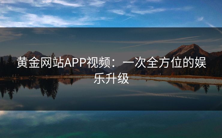 黄金网站APP视频：一次全方位的娱乐升级