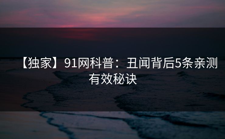 【独家】91网科普：丑闻背后5条亲测有效秘诀
