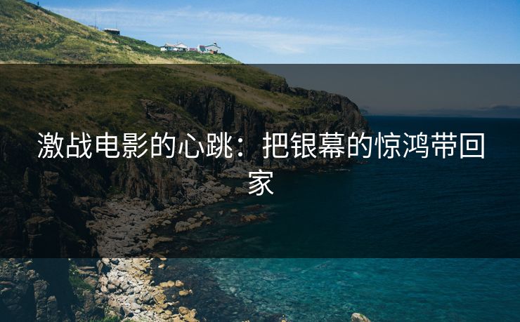 激战电影的心跳：把银幕的惊鸿带回家