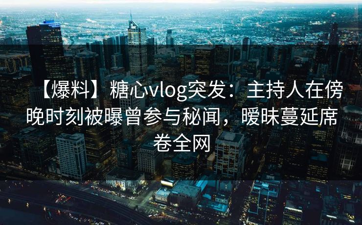 【爆料】糖心vlog突发：主持人在傍晚时刻被曝曾参与秘闻，暧昧蔓延席卷全网