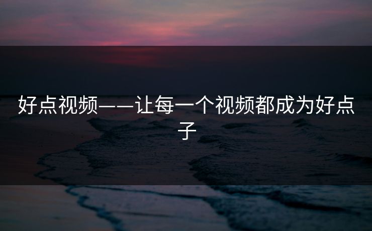 好点视频——让每一个视频都成为好点子