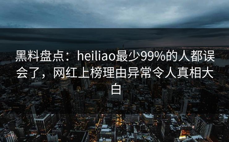 黑料盘点：heiliao最少99%的人都误会了，网红上榜理由异常令人真相大白