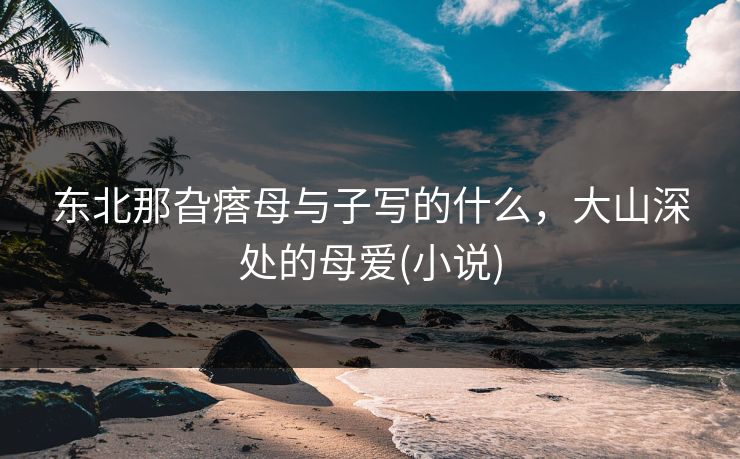 东北那旮瘩母与子写的什么，大山深处的母爱(小说)