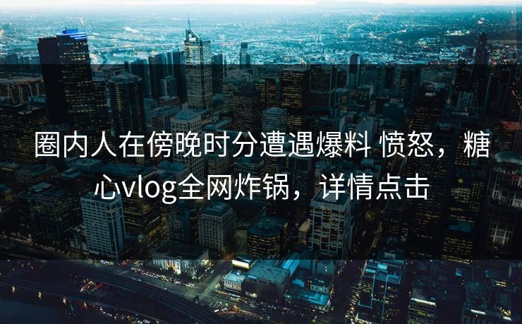 圈内人在傍晚时分遭遇爆料 愤怒,糖心vlog全网炸锅,详情点击 圈内人在傍晚时分遭遇爆料 愤怒,糖心vlog全网炸锅,详情点击