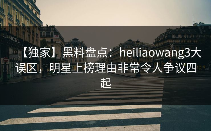 【独家】黑料盘点：heiliaowang3大误区，明星上榜理由非常令人争议四起